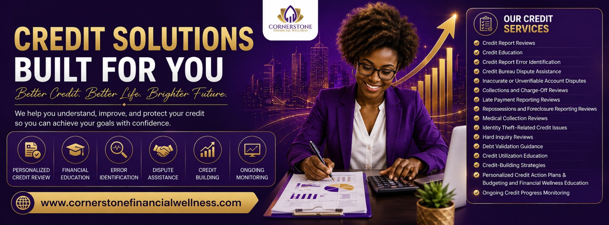 Cornerstone Financial Wellness — Credit Solutions Built For You. Better Credit. Better Life. Brighter Future. Services include personalised credit review, financial education, error identification, dispute assistance, credit building and ongoing monitoring.